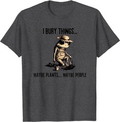 I Bury Things Maybe Plants Maybe People T-Shirt