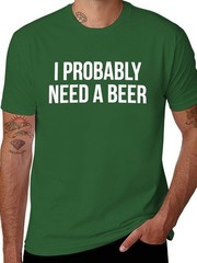 I Probably Need A Beer T-Shirt