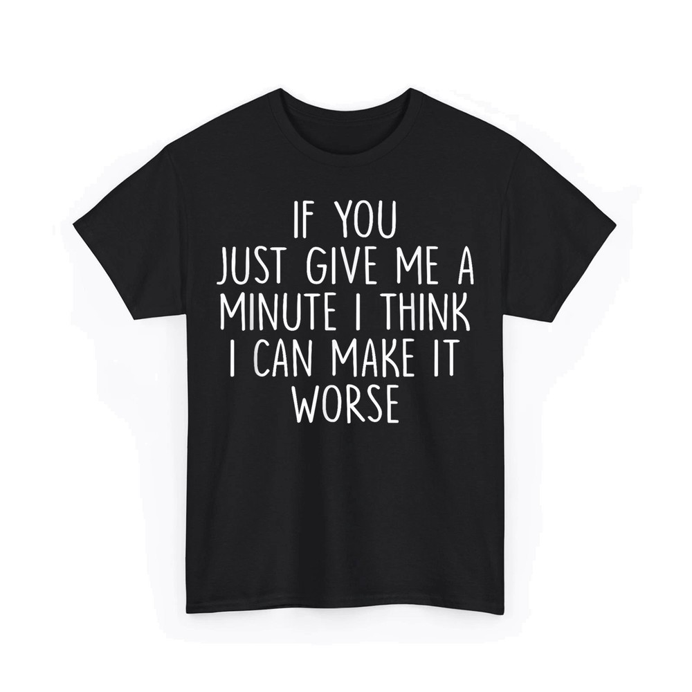 If You Just Give Me A Minute I Think I Can Make It Worse Funny Saying T-Shirt