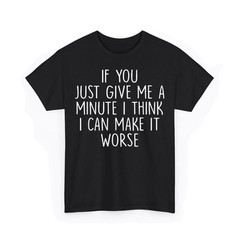 If You Just Give Me A Minute I Think I Can Make It Worse Funny Saying T-Shirt