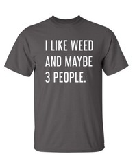 I Like Weed and Maybe Three People Sarcastic Humor Graphic Novelty Funny T Shirt