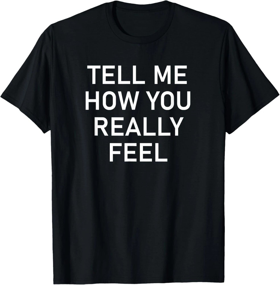 Tell Me How You Really Feel Quote Size S – 5XL Gift For Friends