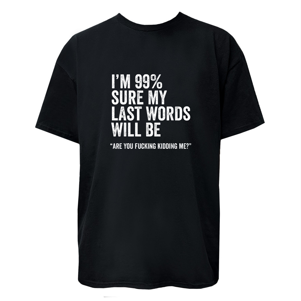 I’m 99% Sure My Last Word Will Be Are You Kidding Me? Funny T-Shirt Unisex Tee