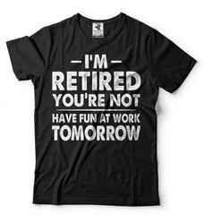 I’m Retired Shirt Funny Retirement Gift Tee Have Fun At Work Tomorrow Shirt