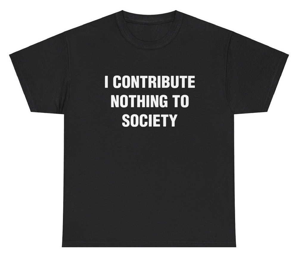 I Contribute Nothing To Society T Shirt Ironic Humor Gen Z Funny Graphic Tee