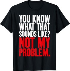 You know what that Sounds Like not my Problem Sarcastic T-Shirt