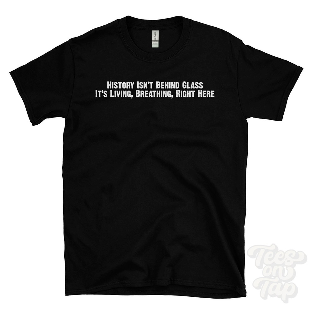 HISTORY ISN’T BEHIND GLASS IT’S LIVING, BREATHING, RIGHT HERE T-SHIRT living