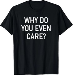 Why Do You Even Care Quote Size S – 5XL Gift For Friends