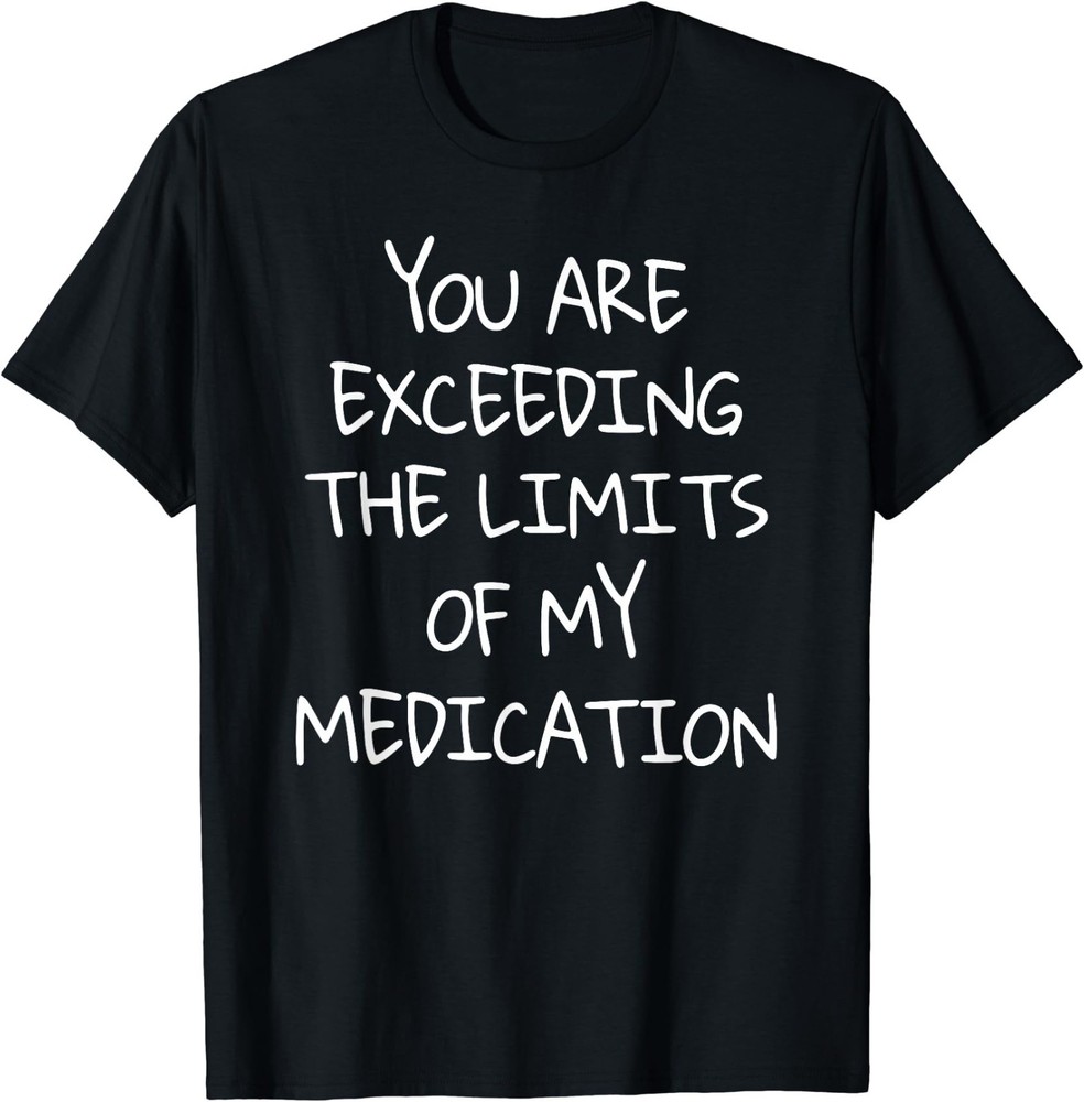You are Exceeding The Limits of My Medication T-Shirt
