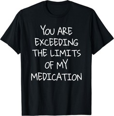 You are Exceeding The Limits of My Medication T-Shirt