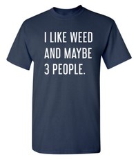 I Like Weed and Maybe Three People Sarcastic Humor Graphic Novelty Funny T Shirt