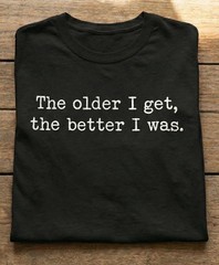 The Older I Get The Better I Was Shirt Funny Aging Quote T-Shirt Sarcastic