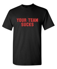 Your Team Sucks Sarcastic Humor Graphic Novelty Funny T Shirt