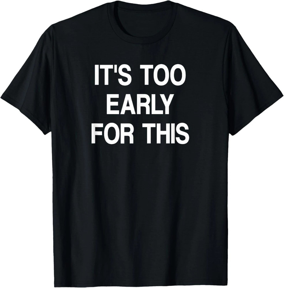 It’s Too Early For This Quote Size S – 5XL Gift For Friends
