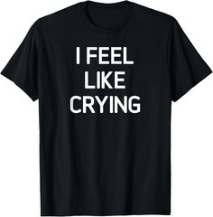 I Feel Like Crying Quote Size S – 5XL Gift For Friends