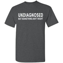 Undiagnosed But Something Ain’t Right Funny T-Shirt Sarcastic Humor Sayings