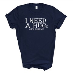 I NEED A HUGe C*CK INSIDE ME T Shirt