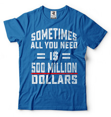 Sometimes All You Need Is 500 Million Dollars Funny T-shirt Cool Gift Tee Shirt