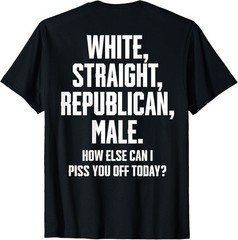White Straight Republican Male How Else Can I Piss You Off T-Shirt