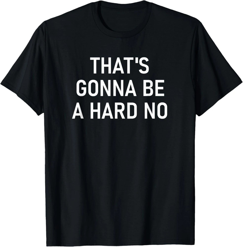That’s Gonna Be A Hard No Quote Size S – 5XL Gift For Friends