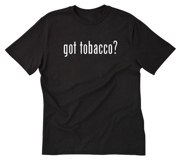 Got Tobacco? T-shirt Funny Cigars Cigarette Smoke Smoker Pipe Tee Shirt