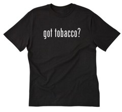 Got Tobacco? T-shirt Funny Cigars Cigarette Smoke Smoker Pipe Tee Shirt