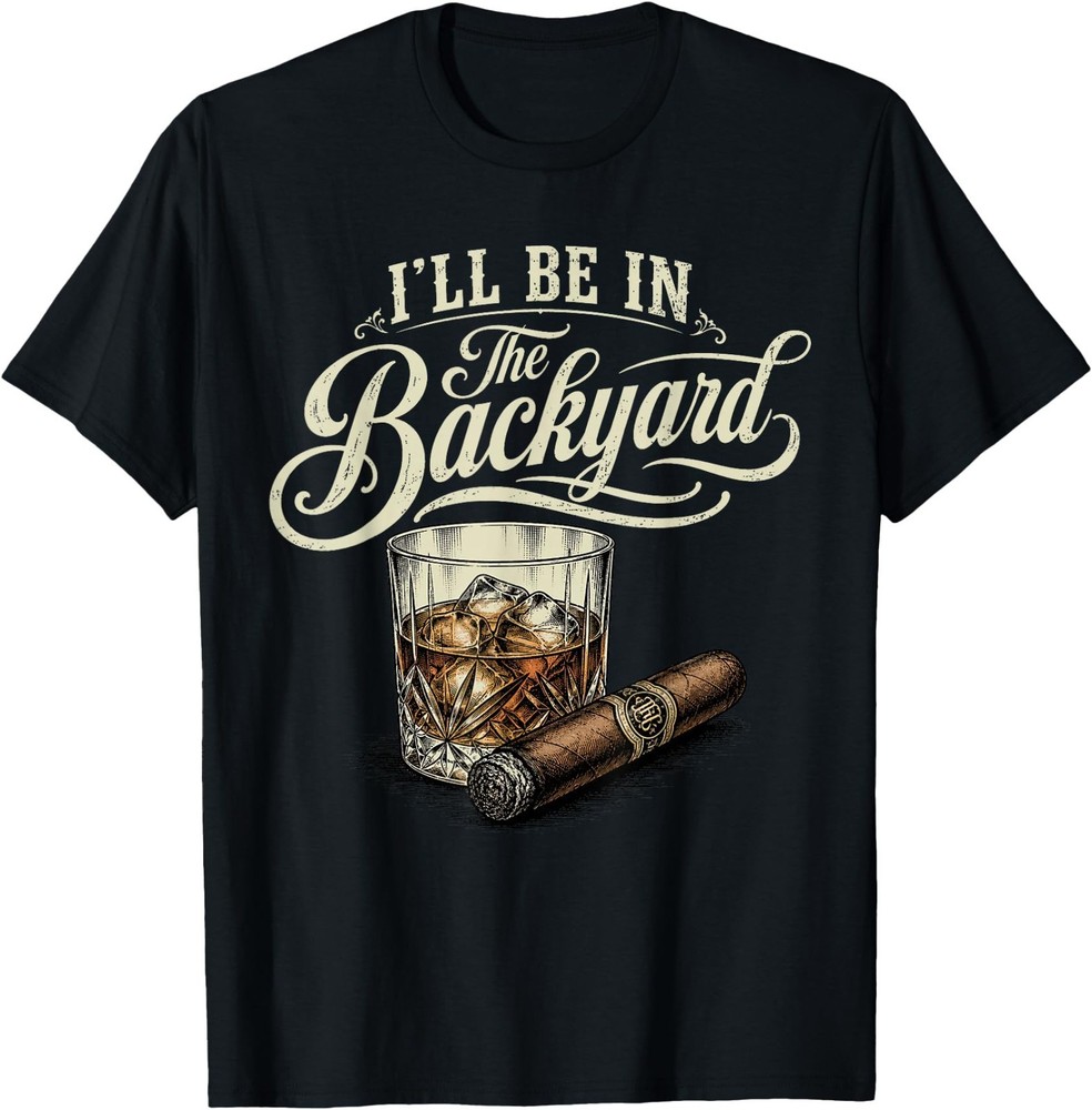 I’ll Be in The Backyard Funny Cigar Bourbon Whiskey Lover Unisex Cotton T-Shirt