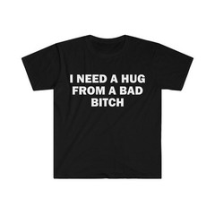 Funny Meme Shirt, I Need A Hug From A Bad B*tch Tee, Gift Unisex T-Shirt，Soft fa