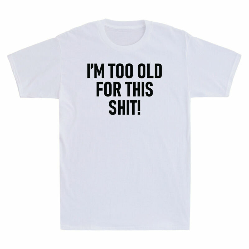 I’m Too Old For This Sh*t! Funny Shirt Joke Printed Gift Men’s Cotton T-Shirt