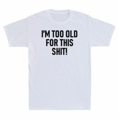 I’m Too Old For This Sh*t! Funny Shirt Joke Printed Gift Men’s Cotton T-Shirt