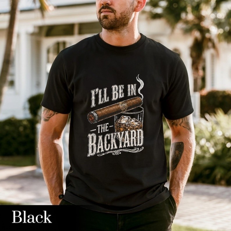 I’ll Be in the Backyard T-shirt ,Funny Cigar Whiskey Tee, Father’s Day Gift