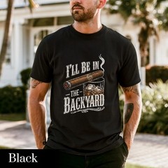 I’ll Be in the Backyard T-shirt ,Funny Cigar Whiskey Tee, Father’s Day Gift