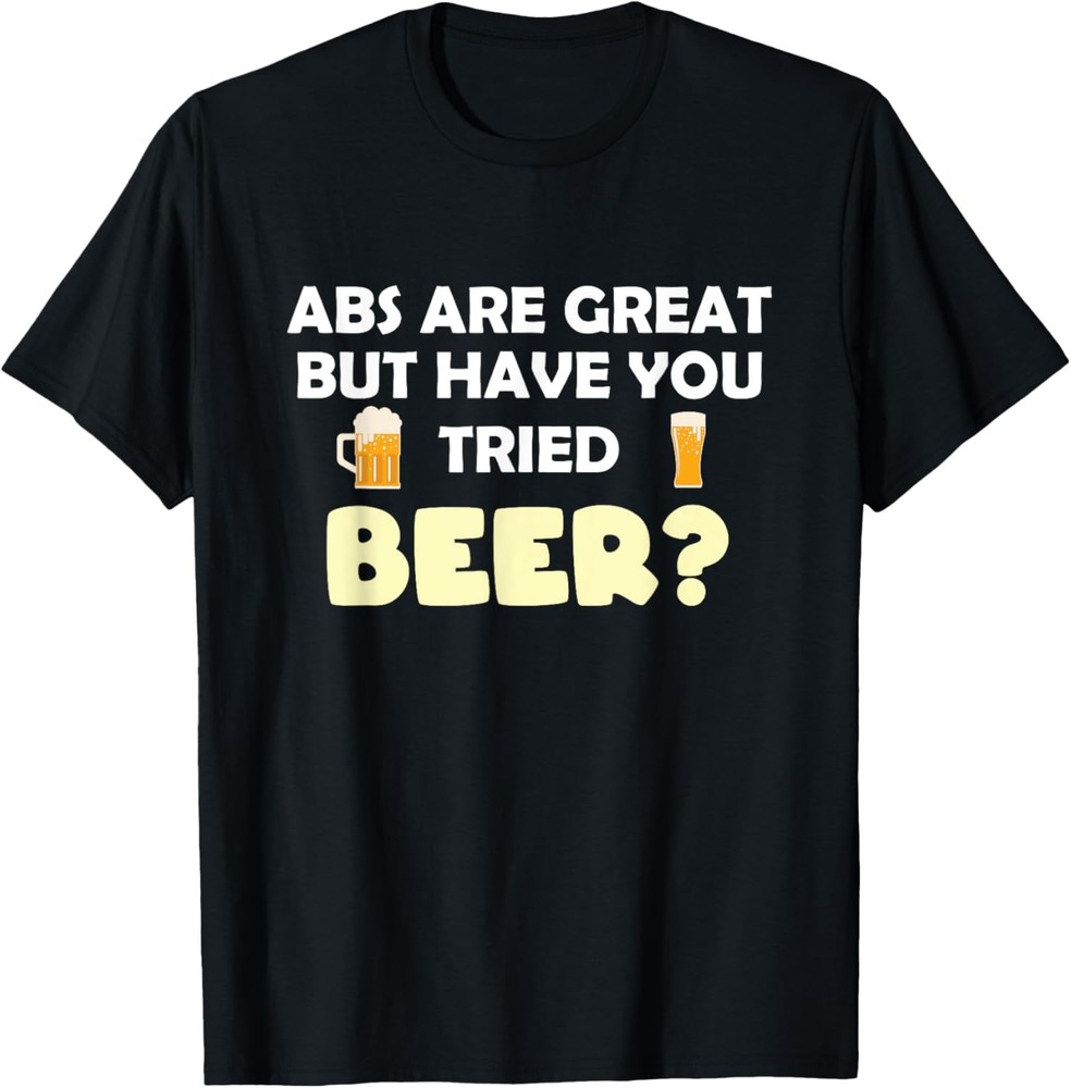 Abs Are Great But Have You Tried Beer? Beer Lover T-Shirt
