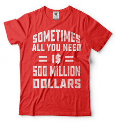 Sometimes All You Need Is 500 Million Dollars Funny T-shirt Cool Gift Tee Shirt