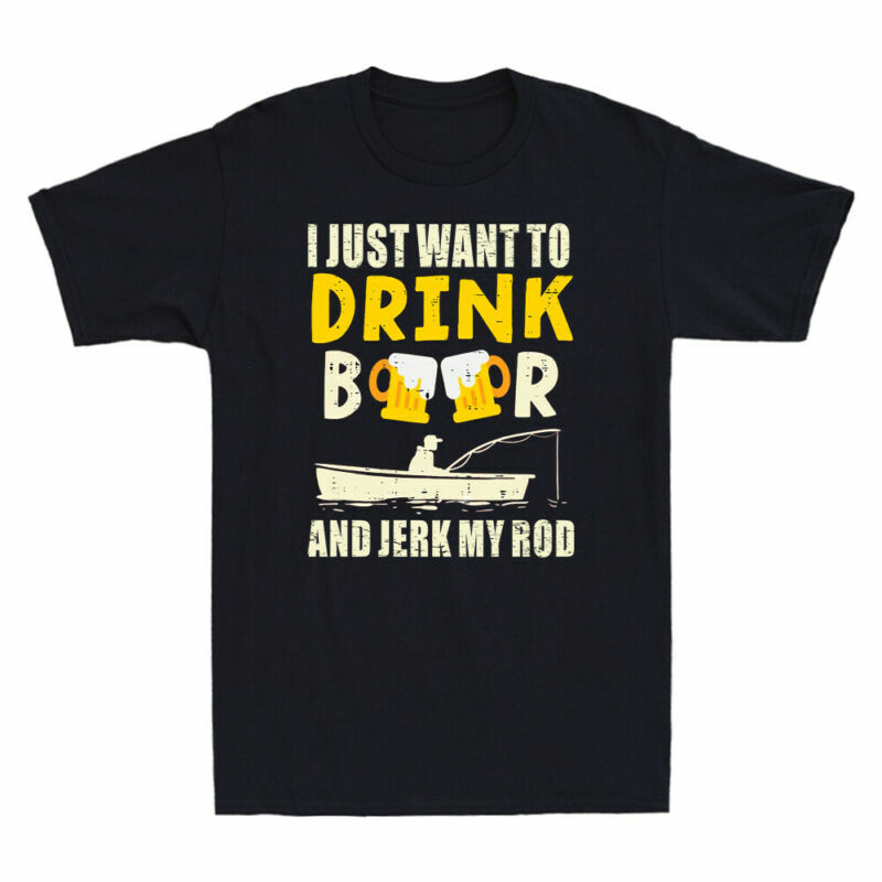 I Just Want To Drink Beer Jerk My Rod Fishing Drinking Angler Funny Men T Shirt