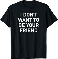 I Don’t Want To Be Your Friend, Sarcastic, Jokes, Family T-Shirt