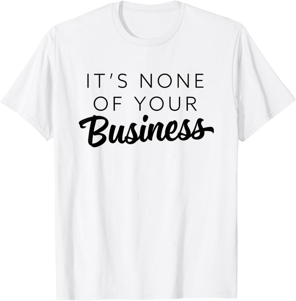 It’s None Of Your Business – Sarcastic T-Shirt