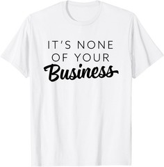 It’s None Of Your Business – Sarcastic T-Shirt