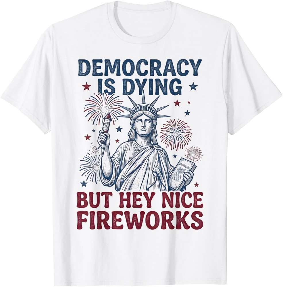 Democracy is Dying But Hey Nice Fireworks Funny 4th of July T-Shirt