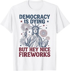 Democracy is Dying But Hey Nice Fireworks Funny 4th of July T-Shirt