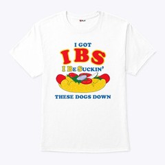I got ibs i be suckin’ these dogs down shirt