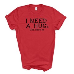 I NEED A HUGe C*CK INSIDE ME T Shirt