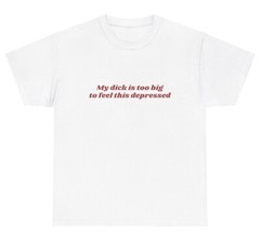 My Dick Is Too Big To Feel This Depressed T Shirt Funny Penis Adult Gag Gift Tee