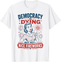 Democracy is Dying But Hey Nice Fireworks 4th of July T-Shirt