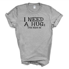I NEED A HUGe C*CK INSIDE ME T Shirt
