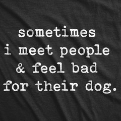 Mens Sometimes I Meet People and Feel Bad for Their Dog T Shirt Sarcastic