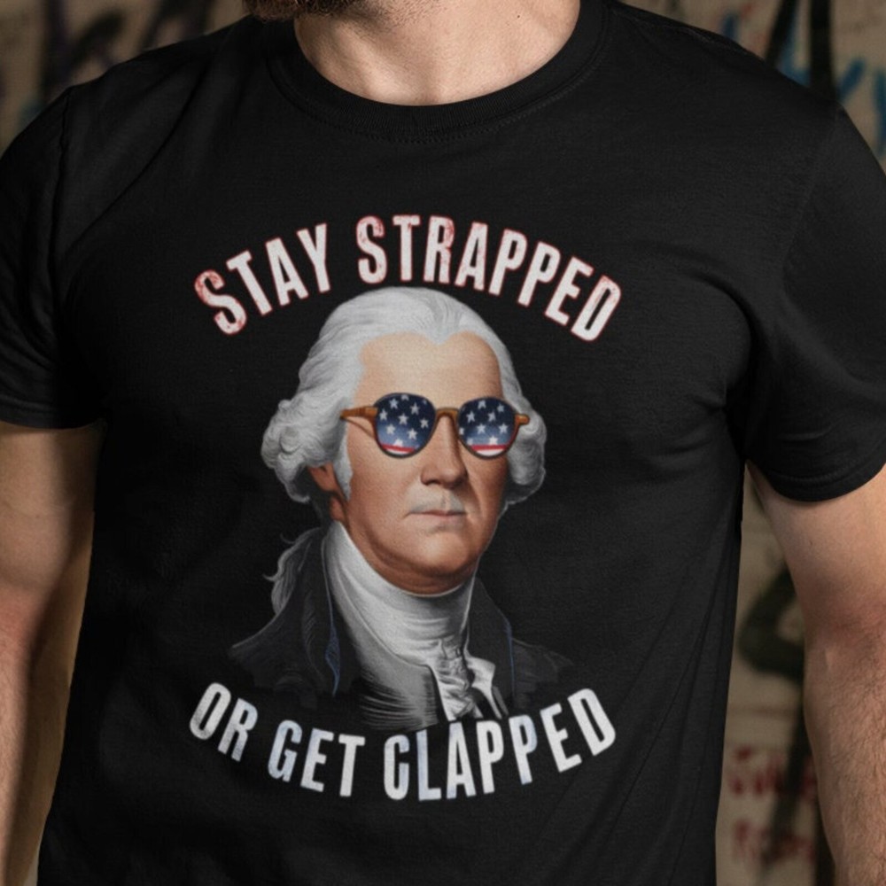 Stay strapped or get clapped shirt, Funny George Washington Shirt, 4th of July T