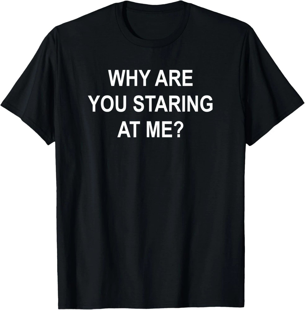 Why Are You Staring At Me Quote Size S – 5XL Gift For Friends
