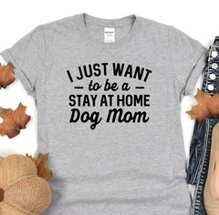 Dog T-Shirt, I Just Want To Be Stay At Home Dog Mom, Dog Lover Tee, Dog Mama
