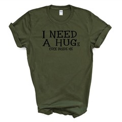 I NEED A HUGe C*CK INSIDE ME T Shirt